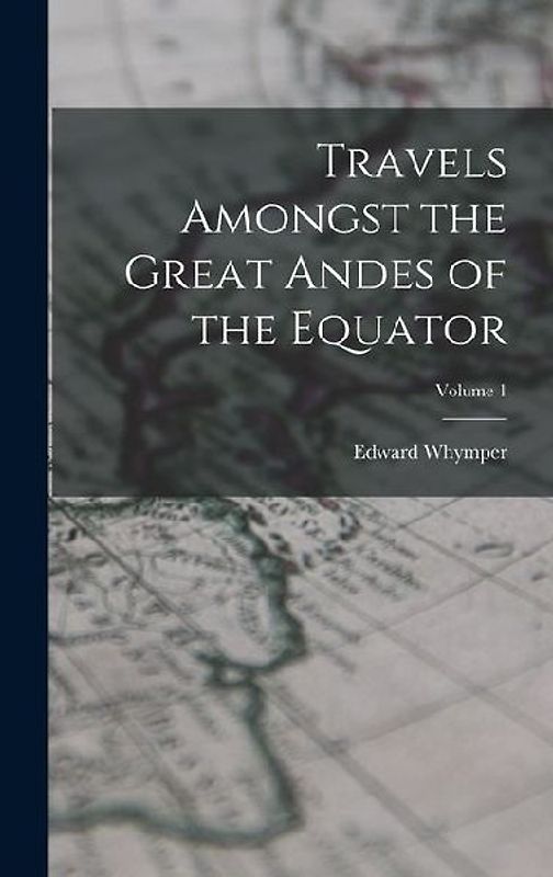Travels Amongst the Great Andes of the Equator; Volume 1