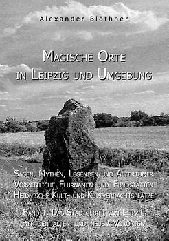 Magische Orte in Leipzig und Umgebung: Sagen, Mythen, Legenden und Altertümer, vorzeitliche Flurnamen und Fundstätten, heidnische Kult- und Kultverdachtsplätze 1