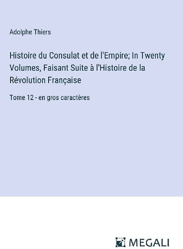 Histoire du Consulat et de l'Empire; In Twenty Volumes, Faisant Suite à l'Histoire de la Révolution Française