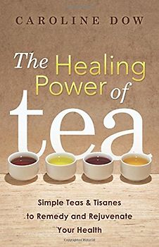 The Healing Power of Tea: Simple Teas & Tisanes to Remedy and Rejuvenate Your Health - Dow, Caroline