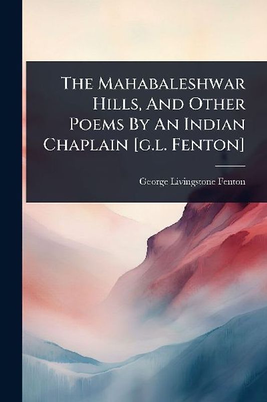 The Mahabaleshwar Hills, And Other Poems By An Indian Chaplain [g.l. Fenton]