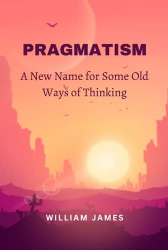 PRAGMATISM: A New Name for Some Old Ways of Thinking