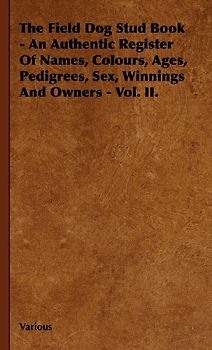 The Field Dog Stud Book - An Authentic Register of Names, Colours, Ages, Pedigrees, Sex, Winnings and Owners - Vol. II.