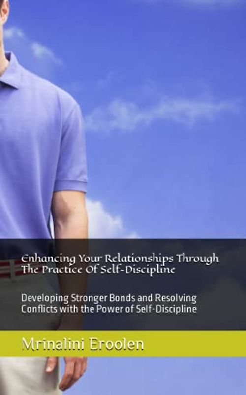 Enhancing Your Relationships Through The Practice Of Self-Discipline: Developing Stronger Bonds and Resolving Conflicts with the Power of Self-Discipline