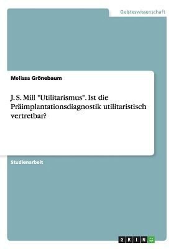 J. S. Mill "Utilitarismus". Ist die Präimplantationsdiagnostik  utilitaristisch vertretbar?