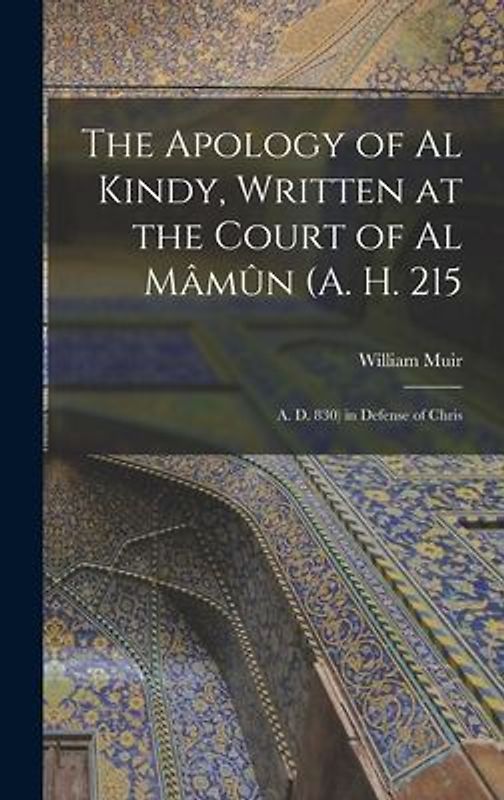 The Apology of Al Kindy, Written at the Court of Al Mâmûn (A. H. 215; A. D. 830) in Defense of Chris