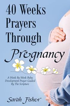 40 WEEKS PRAYERS THROUGH PREGNANCY: A WEEK BY WEEK BABY DEVELOPMENT PRAYER GUIDED BY THE SCRIPTURE