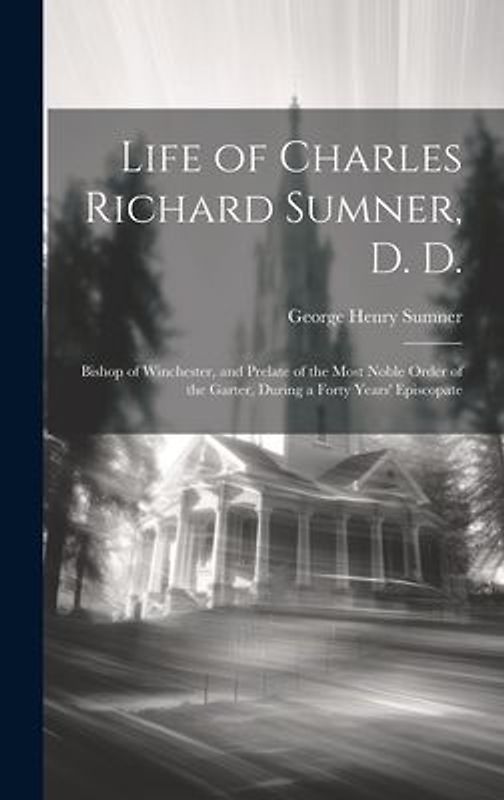 Life of Charles Richard Sumner, D. D.: Bishop of Winchester, and Prelate of the Most Noble Order of the Garter, During a Forty Years' Episcopate