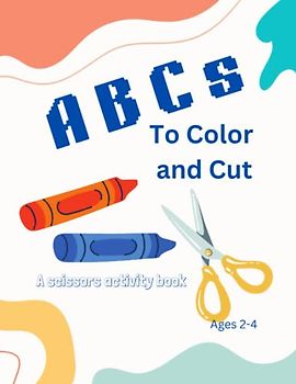 ABCs To Color and Cut: A Scissors Activity Book, ages 2-4, 8.5 x 11