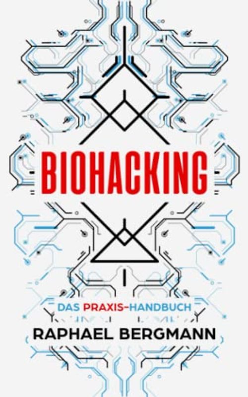 Biohacking: Das Praxis-Handbuch - Wie Sie durch Selbstoptimierung Ihre eigenen Grenzen sprengen, leistungsfähiger werden und sich zum Menschen 2.0 entwickeln