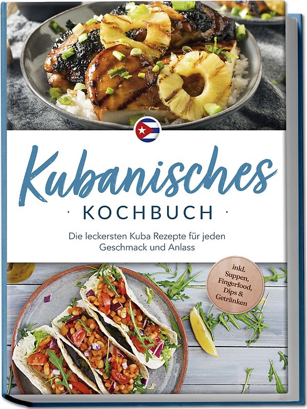 Kubanisches Kochbuch: Die leckersten Kuba Rezepte für jeden Geschmack und Anlass - inkl. Suppen, Fingerfood, Dips & Getränken