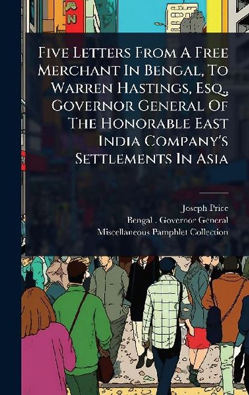 Five Letters From A Free Merchant In Bengal, To Warren Hastings, Esq., Governor General Of The Honorable East India Company's Settlements In Asia