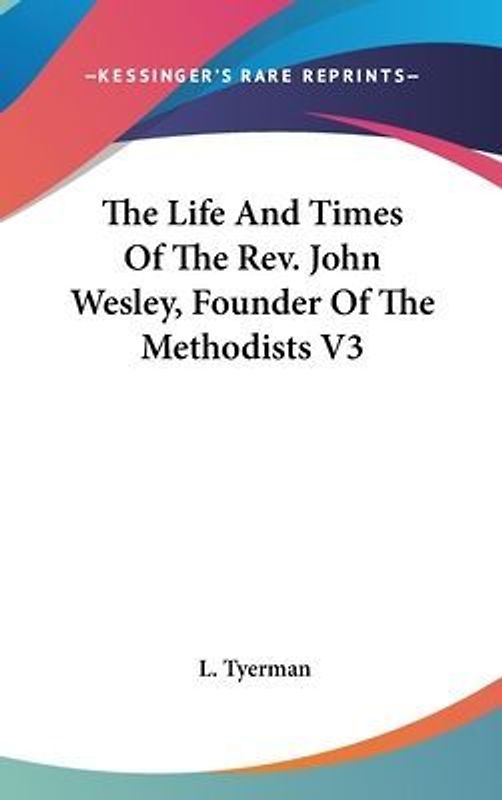 The Life And Times Of The Rev. John Wesley, Founder Of The Methodists V3