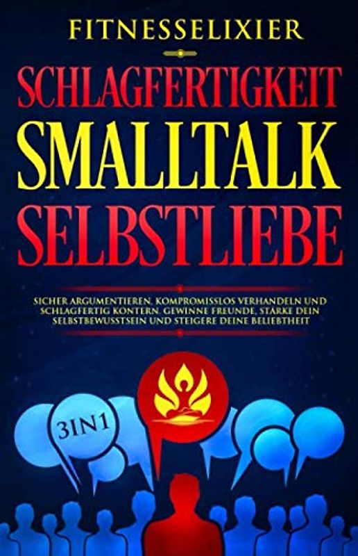 Schlagfertigkeit – Smalltalk – Selbstliebe: Sicher argumentieren, kompromisslos verhandeln und schlagfertig kontern. Gewinne Freunde, stärke dein Selbstbewusstsein und steigere deine Beliebtheit. 3in1