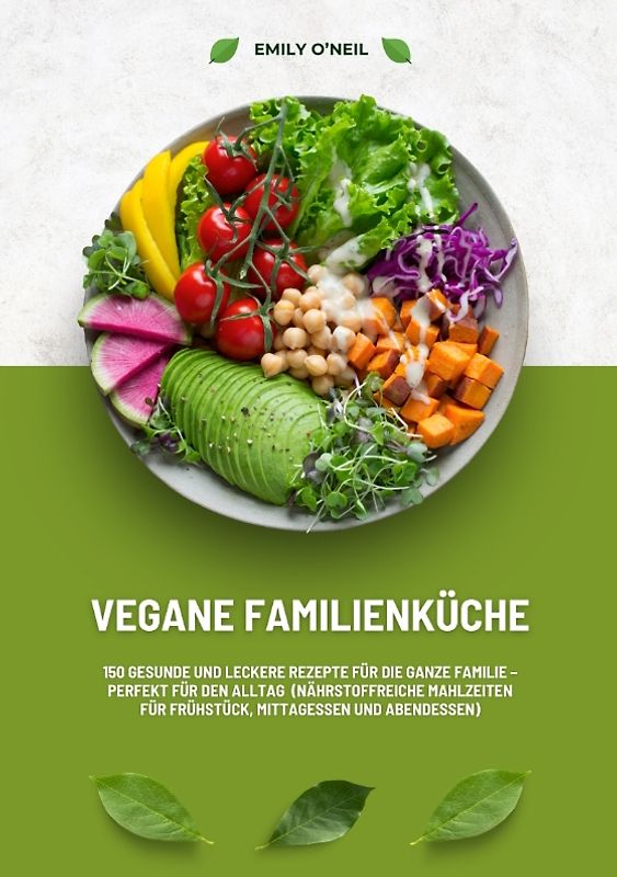 Vegane Familienküche: 150 gesunde und leckere Rezepte für die ganze Familie – Perfekt für den Alltag (Nährstoffreiche Mahlzeiten für Frühstück, Mittagessen und Abendessen)