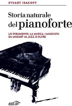 Storia naturale del pianoforte. Lo strumento, la musica, i musicisti: da Mozart al modern jazz, e oltre