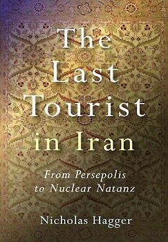 The Last Tourist in Iran: From Persepolis to Nuclear Natanz - Hagger, Nicholas