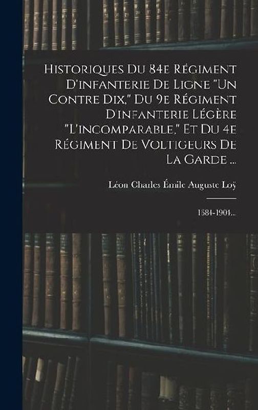 Historiques Du 84e Régiment D'infanterie De Ligne "un Contre Dix," Du 9e Régiment D'infanterie Légère "l'incomparable," Et Du 4e Régiment De Voltigeurs De La Garde ...