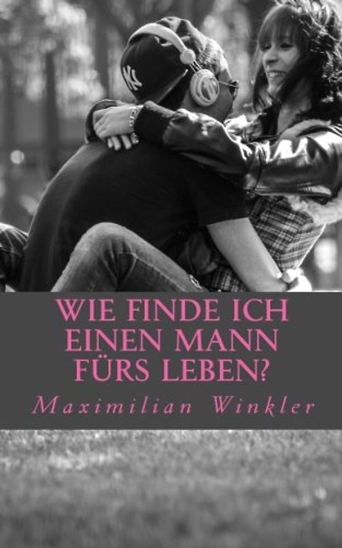 Wie finde ich einen Mann fürs Leben?: Leitfaden um den richtigen Partner zu finden