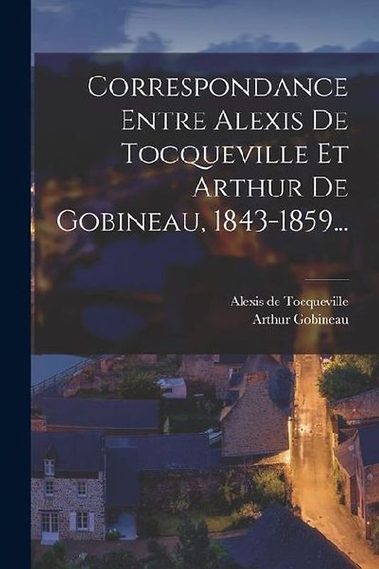 Correspondance Entre Alexis De Tocqueville Et Arthur De Gobineau, 1843-1859...