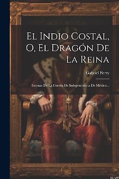 El Indio Costal, O, El Dragón De La Reina: Escenas De La Guerra De Independencia De México...