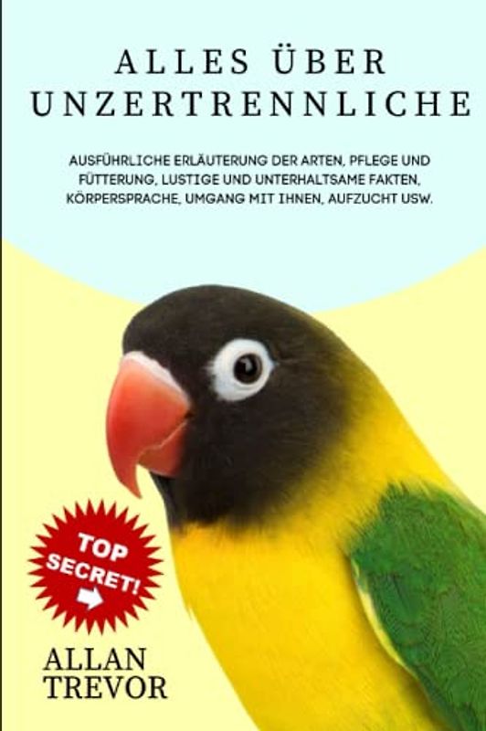 Alles über Unzertrennliche: Ausführliche Erläuterung der Arten, Pflege und Fütterung, lustige und unterhaltsame Fakten, Körpersprache, Umgang mit ihnen, Aufzucht usw.