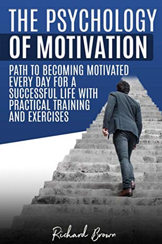 The Psychology of Motivation: Path to Becoming Motivated Every Day for a Successful Life with Practical Training and Exercises