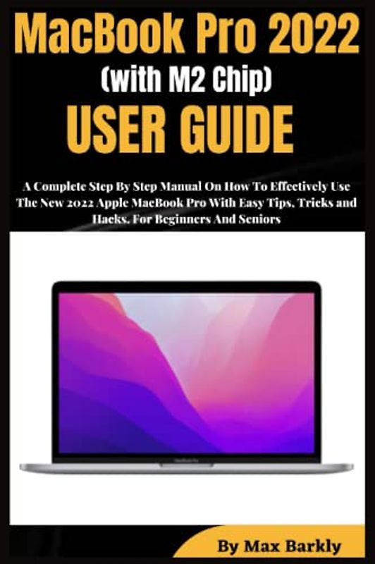 MacBook Pro 2022 (with M2 Chip) User Guide: A Complete Step By Step Manual On How To Effectively Use The New 2022 Apple MacBook Pro With Easy macOS Tips, Tricks and Hacks| For Beginners And Seniors