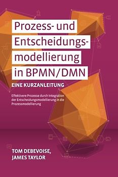 Prozess-und Entscheidungsmodellierung in BPMN/DMN: Eine Kurzanleitung: Effektivere Prozesse durch Integration der Entscheidungsmodellierung in die Prozessmodellierung