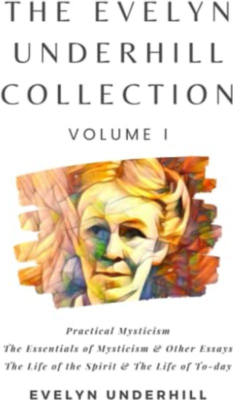 The Evelyn Underhill Collection Volume I: Practical Mysticism, The Essentials of Mysticism & Other Essays, The Life of the Spirit & The Life of To-day