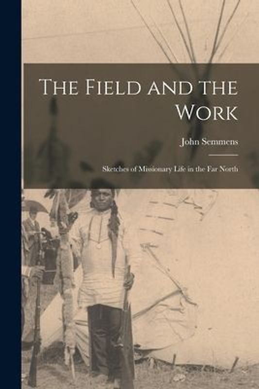 The Field and the Work [microform]: Sketches of Missionary Life in the Far North