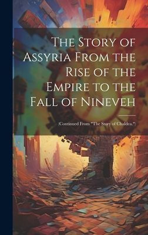 The Story of Assyria From the Rise of the Empire to the Fall of Nineveh: (Continued From "The Story of Chaldea.")