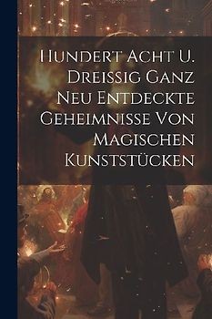 Hundert Acht U. Dreißig Ganz Neu Entdeckte Geheimnisse Von Magischen Kunststücken