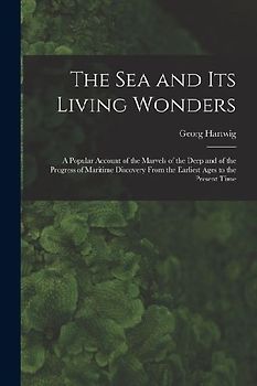 The Sea and Its Living Wonders: A Popular Account of the Marvels of the Deep and of the Progress of Maritime Discovery From the Earliest Ages to the P