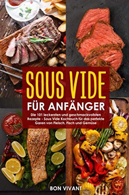 Sous Vide für Anfänger - die 101 leckersten und geschmackvollsten Rezepte - Kochbuch für das perfekte Garen von Fleisch, Fisch und Gemüse