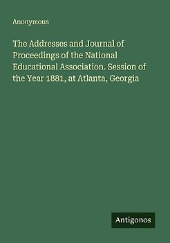 The Addresses and Journal of Proceedings of the National Educational Association. Session of the Year 1881, at Atlanta, Georgia