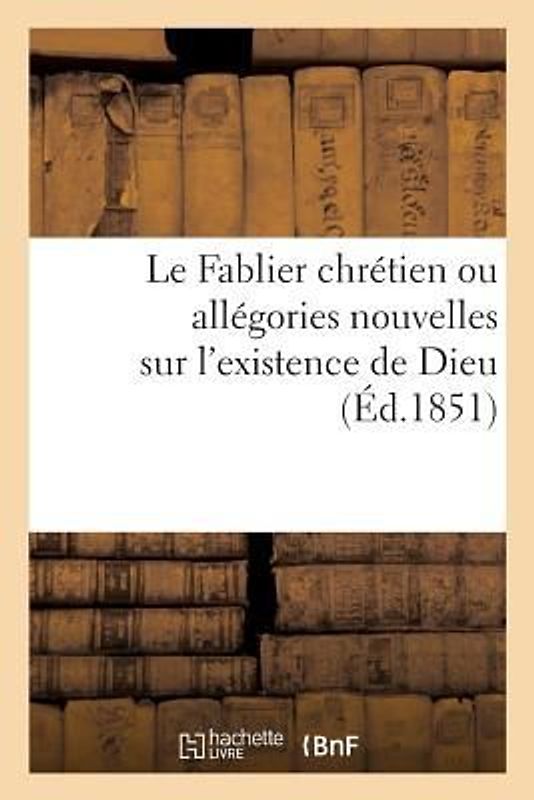 Le Fablier Chrétien Ou Allégories Nouvelles Sur l'Existence de Dieu