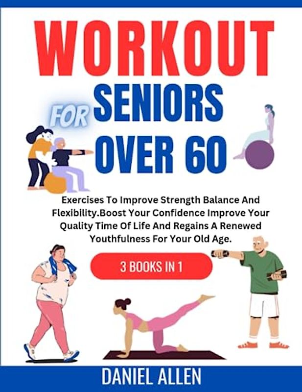 WORKOUT FOR SENIORS OVER 60:: Exercises To Improve Strength Balance and Flexibility. Boost Your Confidence Improve Your Quality Time Of Life And Regains A Renewed Youthfulness For Your Old Age.