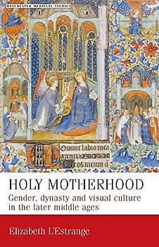 Holy motherhood: Gender, dynasty and visual culture in the later middle ages (Manchester Medieval Studies, Band 11)