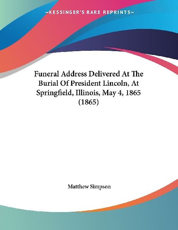 Funeral Address Delivered At The Burial Of President Lincoln, At Springfield, Illinois, May 4, 1865 (1865)