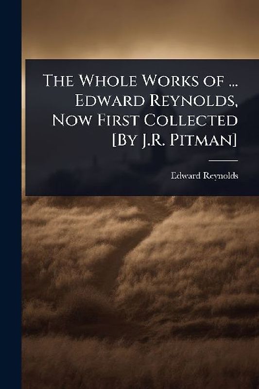 The Whole Works of ... Edward Reynolds, Now First Collected [By J.R. Pitman]