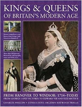Kings and Queens of Britain's Modern Age: From Hanover to Windsor, 1714 to Today, from George I and Victoria to Edward VIII and Elizabeth II - Phillips, Charles