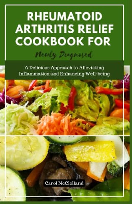 Rheumatoid Arthritis Relief Cookbook for Newly Diagnosed: A Delicious Approach to Alleviating Inflammation and Enhancing Well-being