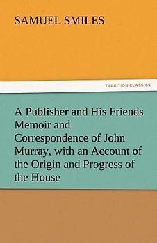 A Publisher and His Friends Memoir and Correspondence of John Murray, with an Account of the Origin and Progress of the House