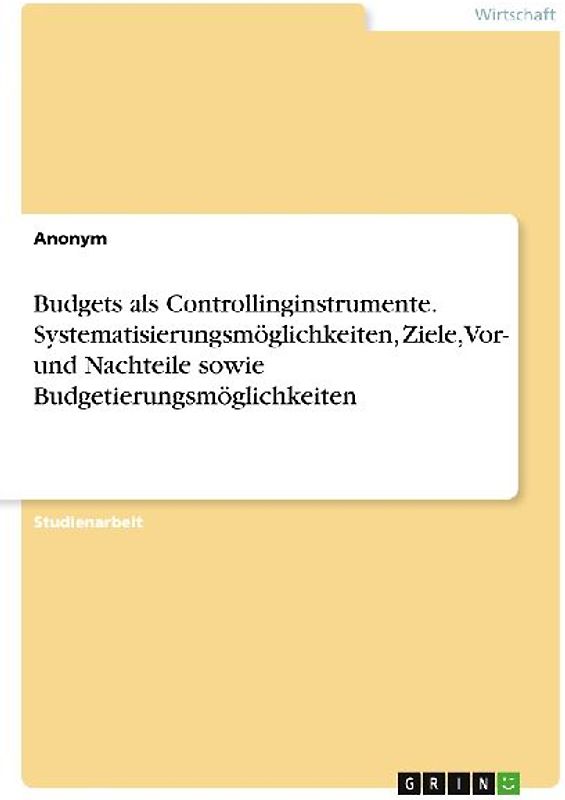 Budgets als Controllinginstrumente. Systematisierungsmöglichkeiten, Ziele, Vor- und Nachteile sowie Budgetierungsmöglichkeiten