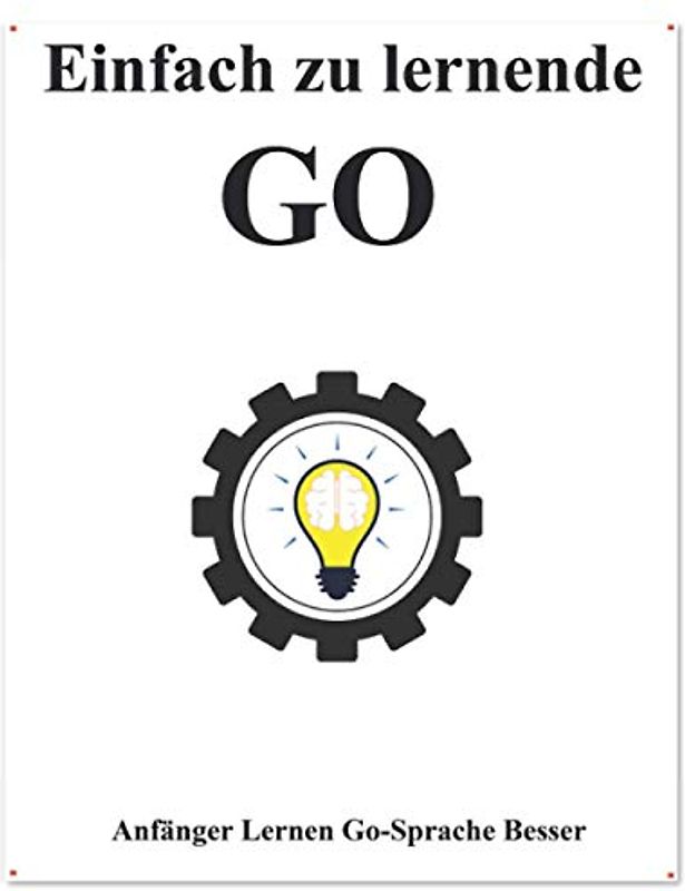 Einfach zu lernende Go: Anfänger Lernen Go-Sprache Besser und Schneller (Einfaches Erlernen von Golang Foundation Datenstrukturen und Algorithmen, Band 1)