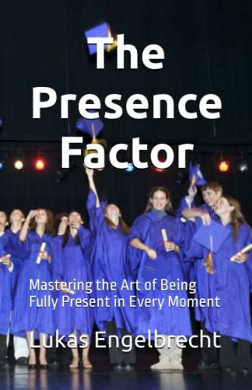 The Presence Factor: Mastering the Art of Being Fully Present in Every Moment