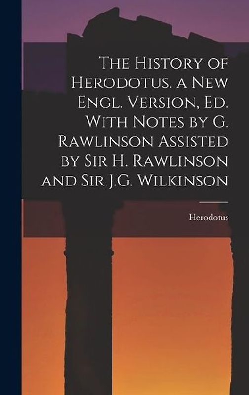 The History of Herodotus. a New Engl. Version, Ed. With Notes by G. Rawlinson Assisted by Sir H. Rawlinson and Sir J.G. Wilkinson