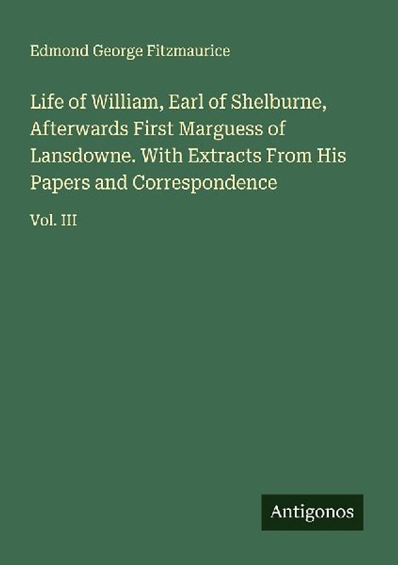 Life of William, Earl of Shelburne, Afterwards First Marguess of Lansdowne. With Extracts From His Papers and Correspondence