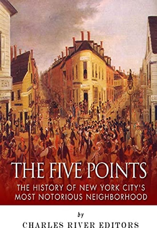 The Five Points: The History of New York City’s Most Notorious Neighborhood